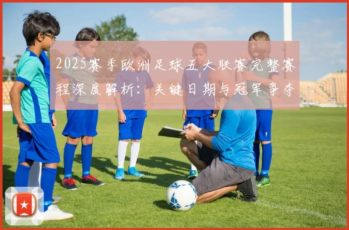 2025赛季欧洲足球五大联赛完整赛程深度解析：关键日期与冠军争夺时间线