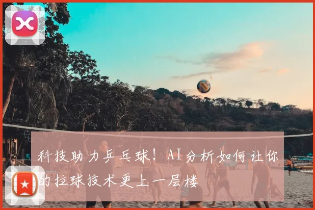 科技助力乒乓球！AI分析如何让你的拉球技术更上一层楼