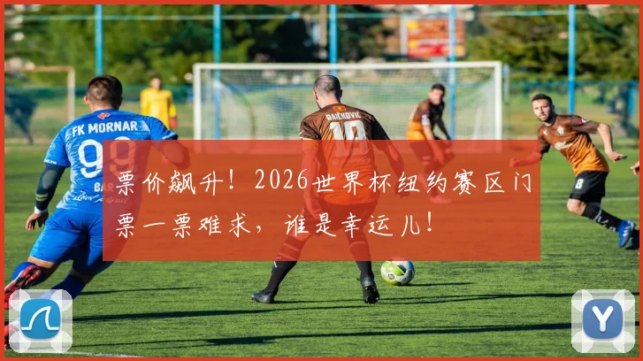 票价飙升！2026世界杯纽约赛区门票一票难求，谁是幸运儿！