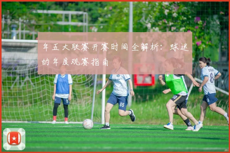 年五大联赛开赛时间全解析：球迷的年度观赛指南
