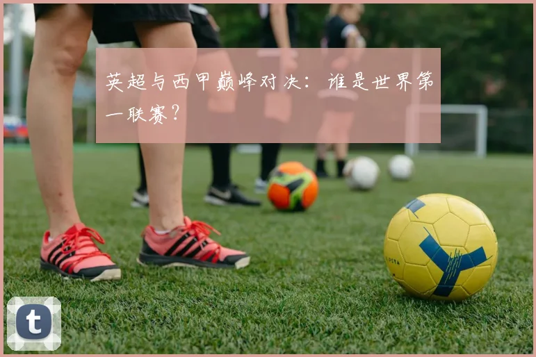 英超与西甲巅峰对决:谁是世界第一联赛?