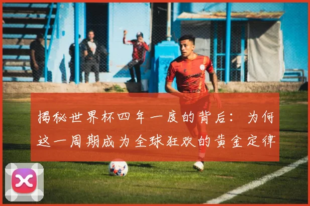 揭秘世界杯四年一度的背后：为何这一周期成为全球狂欢的黄金定律？