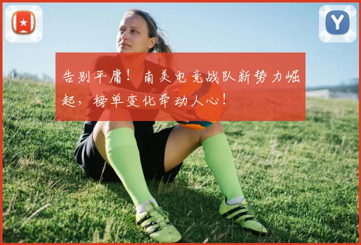 告别平庸!南美电竞战队新势力崛起,榜单变化牵动人心!