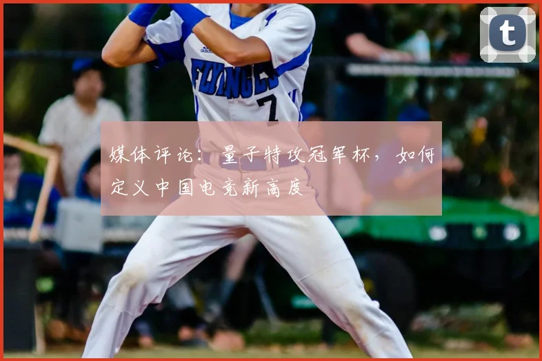 媒体评论：量子特攻冠军杯，如何定义中国电竞新高度