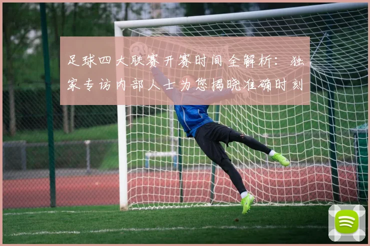 足球四大联赛开赛时间全解析：独家专访内部人士为您揭晓准确时刻
