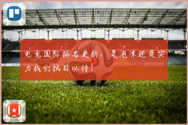 电竞国际排名更新,是泡沫还是实力我们拭目以待!