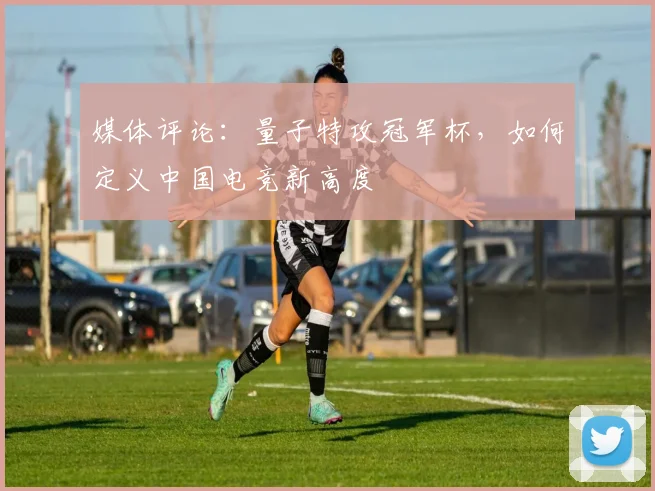 媒体评论：量子特攻冠军杯，如何定义中国电竞新高度