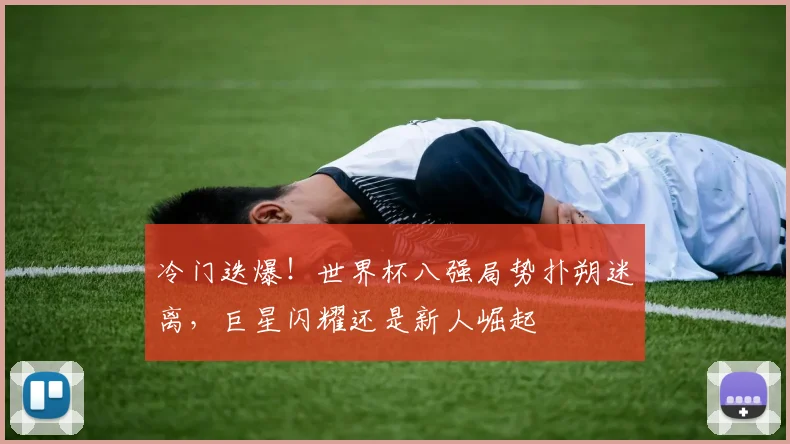 冷门迭爆！世界杯八强局势扑朔迷离，巨星闪耀还是新人崛起
