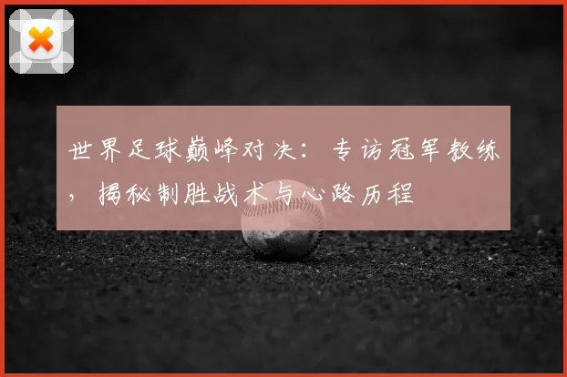 世界足球巅峰对决：专访冠军教练，揭秘制胜战术与心路历程