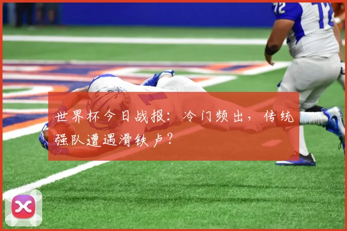 世界杯今日战报:冷门频出,传统强队遭遇滑铁卢?