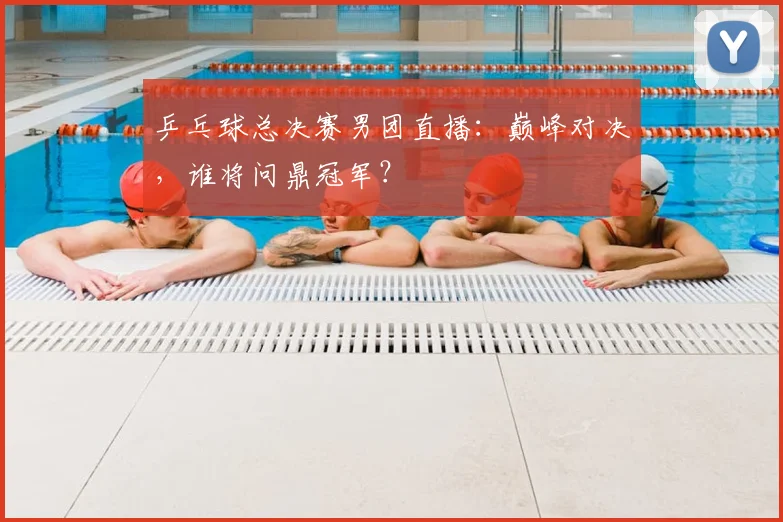 乒乓球总决赛男团直播:巅峰对决,谁将问鼎冠军?