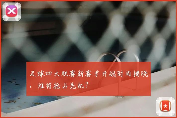 足球四大联赛新赛季开战时间揭晓,谁将抢占先机?
