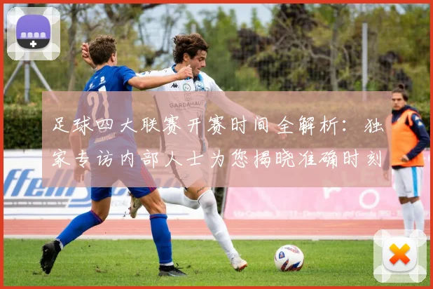 足球四大联赛开赛时间全解析：独家专访内部人士为您揭晓准确时刻