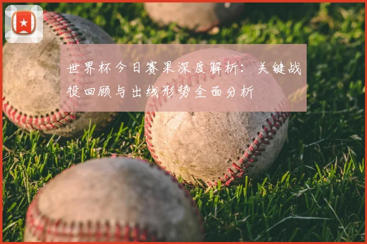 世界杯今日赛果深度解析：关键战役回顾与出线形势全面分析