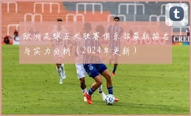 欧洲足球五大联赛俱乐部最新排名与实力分析(2024年更新)