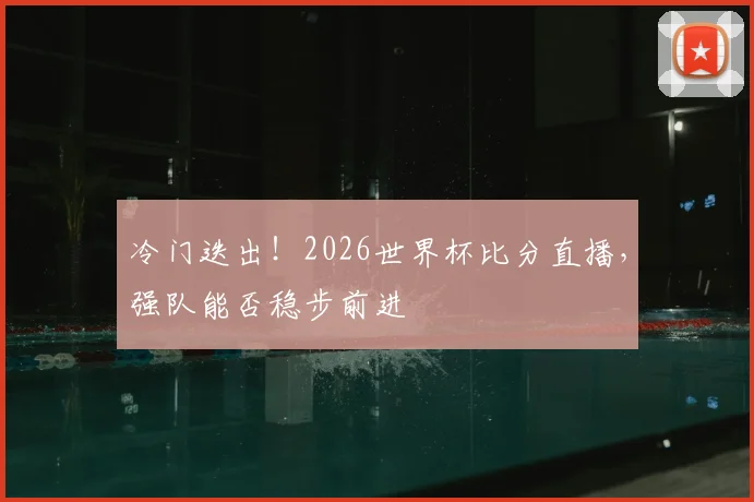 冷门迭出！2026世界杯比分直播，强队能否稳步前进