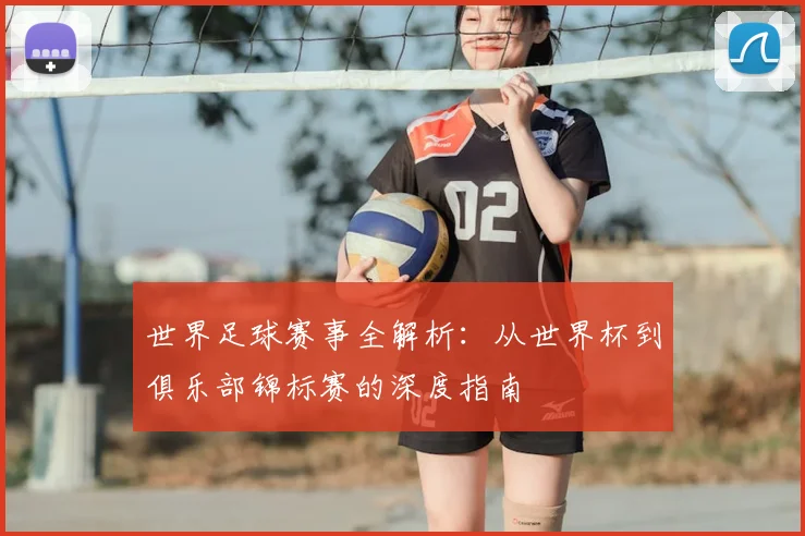 世界足球赛事全解析：从世界杯到俱乐部锦标赛的深度指南
