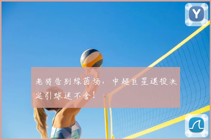 老将告别绿茵场,中超巨星退役决定引球迷不舍!