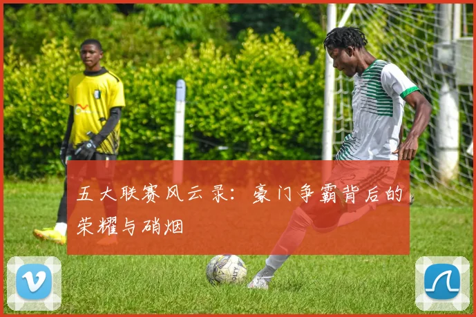 五大联赛风云录:豪门争霸背后的荣耀与硝烟
