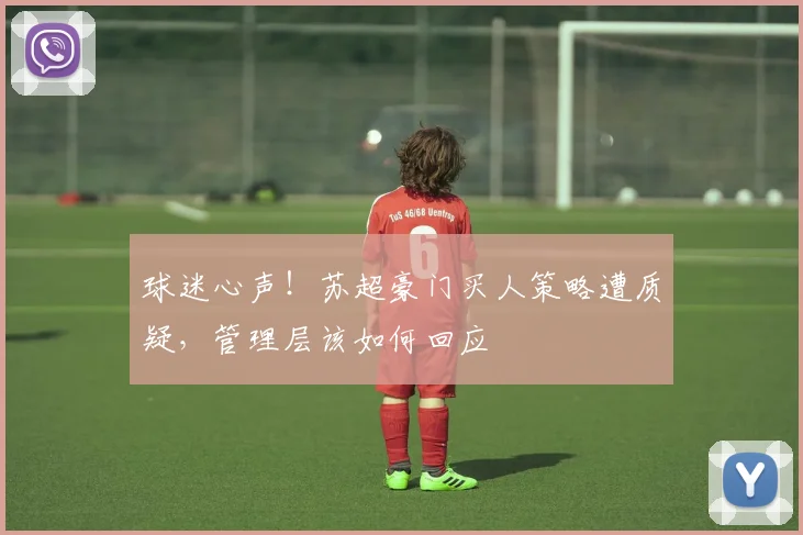 球迷心声！苏超豪门买人策略遭质疑，管理层该如何回应