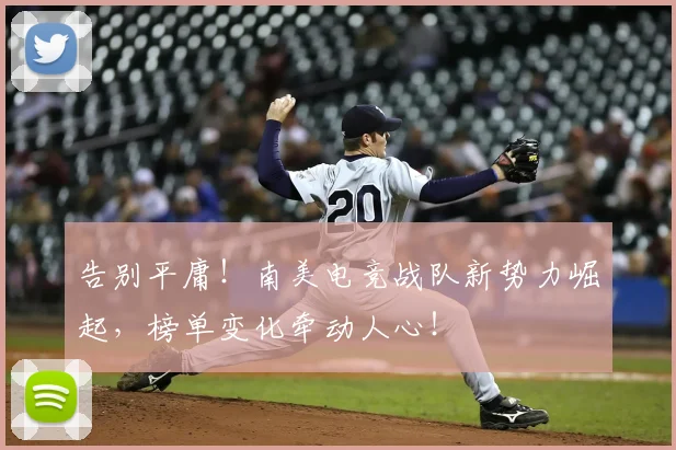 告别平庸!南美电竞战队新势力崛起,榜单变化牵动人心!