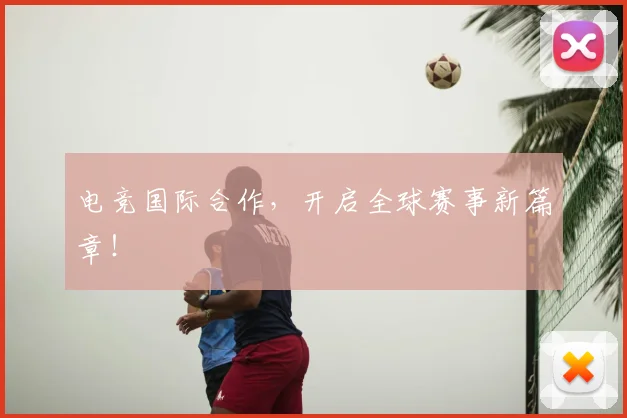 电竞国际合作,开启全球赛事新篇章!
