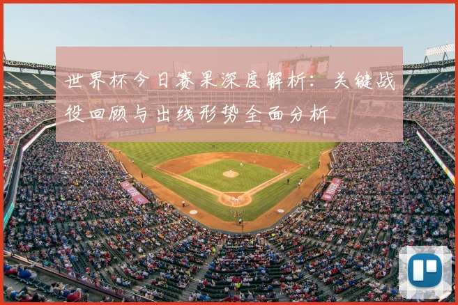 世界杯今日赛果深度解析：关键战役回顾与出线形势全面分析