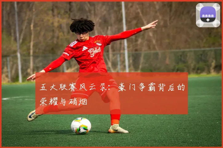 五大联赛风云录：豪门争霸背后的荣耀与硝烟