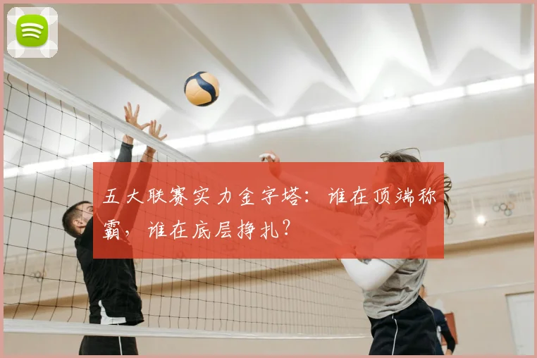 五大联赛实力金字塔:谁在顶端称霸,谁在底层挣扎?