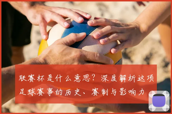 联赛杯是什么意思？深度解析这项足球赛事的历史、赛制与影响力