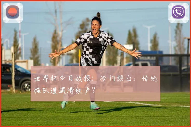 世界杯今日战报：冷门频出，传统强队遭遇滑铁卢？