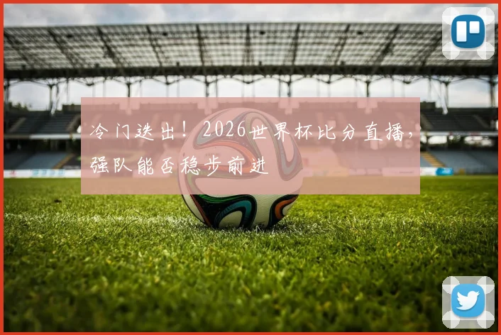 冷门迭出！2026世界杯比分直播，强队能否稳步前进