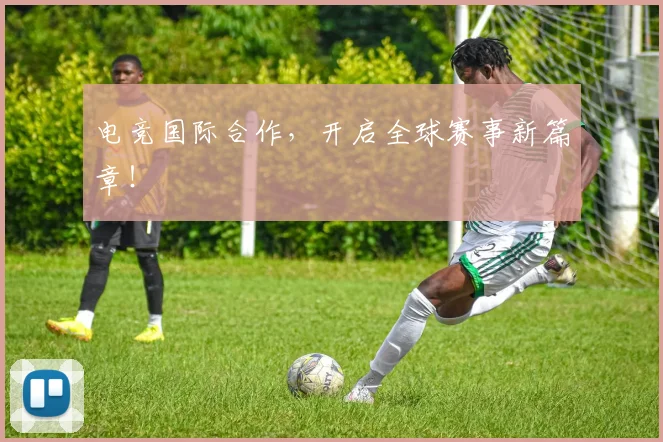 电竞国际合作,开启全球赛事新篇章!