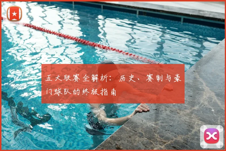 五大联赛全解析:历史、赛制与豪门球队的终极指南